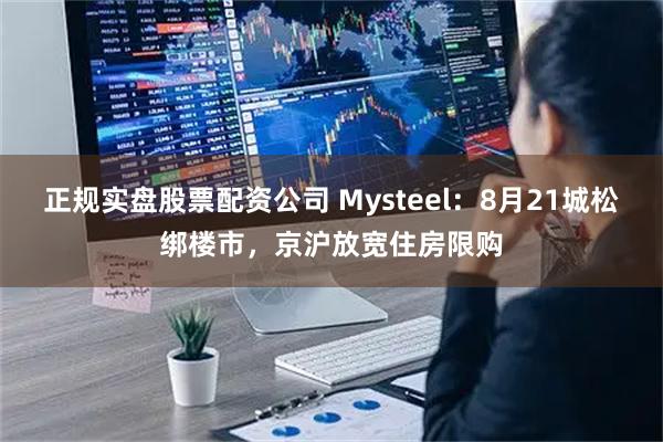 正规实盘股票配资公司 Mysteel：8月21城松绑楼市，京沪放宽住房限购