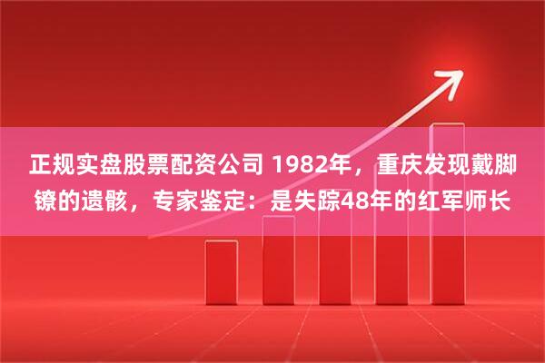 正规实盘股票配资公司 1982年，重庆发现戴脚镣的遗骸，专家鉴定：是失踪48年的红军师长