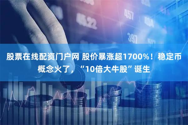股票在线配资门户网 股价暴涨超1700%！稳定币概念火了，“10倍大牛股”诞生