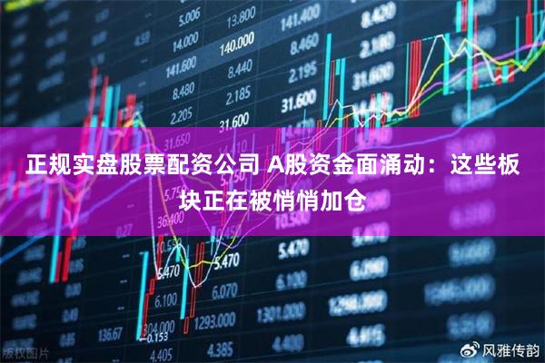 正规实盘股票配资公司 A股资金面涌动：这些板块正在被悄悄加仓