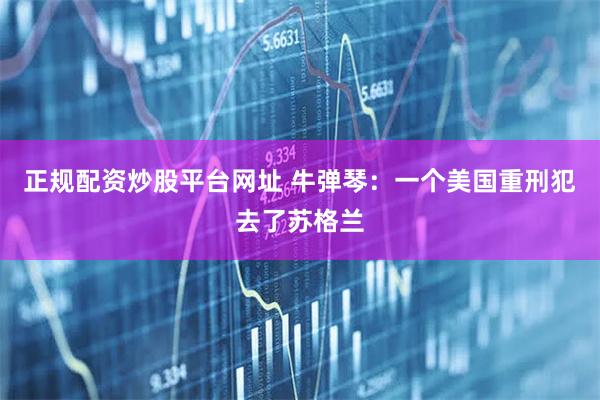 正规配资炒股平台网址 牛弹琴：一个美国重刑犯去了苏格兰