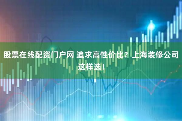 股票在线配资门户网 追求高性价比？上海装修公司这样选！