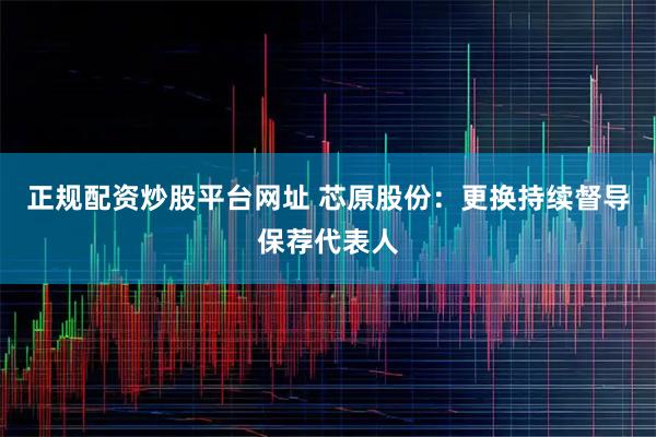 正规配资炒股平台网址 芯原股份：更换持续督导保荐代表人