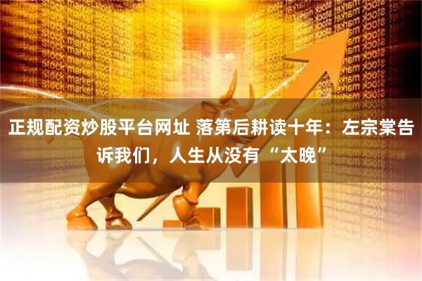 正规配资炒股平台网址 落第后耕读十年：左宗棠告诉我们，人生从没有 “太晚”