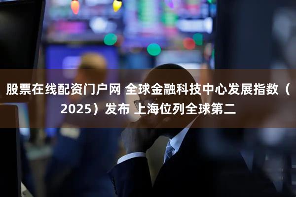 股票在线配资门户网 全球金融科技中心发展指数（2025）发布 上海位列全球第二