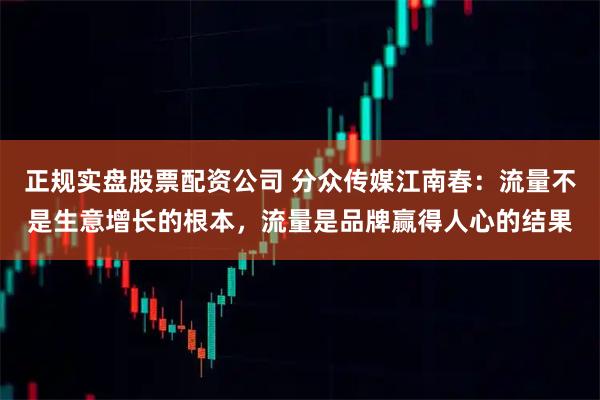 正规实盘股票配资公司 分众传媒江南春：流量不是生意增长的根本，流量是品牌赢得人心的结果