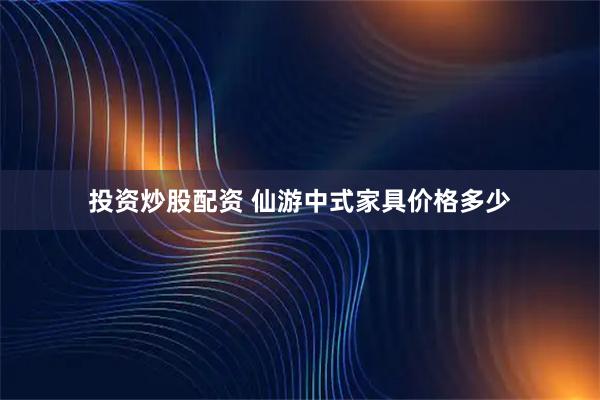 投资炒股配资 仙游中式家具价格多少