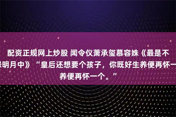 配资正规网上炒股 闻令仪萧承玺慕容姝《最是不胜清怨明月中》 “皇后还想要个孩子，你既好生养便再怀一个。”