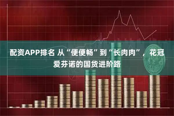 配资APP排名 从“便便畅”到“长肉肉”，花冠爱芬诺的国货进阶路