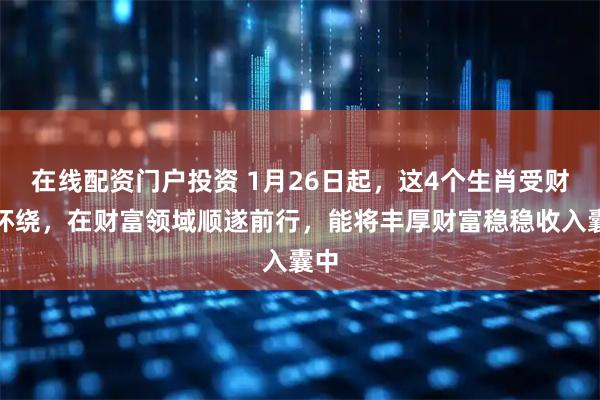 在线配资门户投资 1月26日起，这4个生肖受财气环绕，在财富领域顺遂前行，能将丰厚财富稳稳收入囊中
