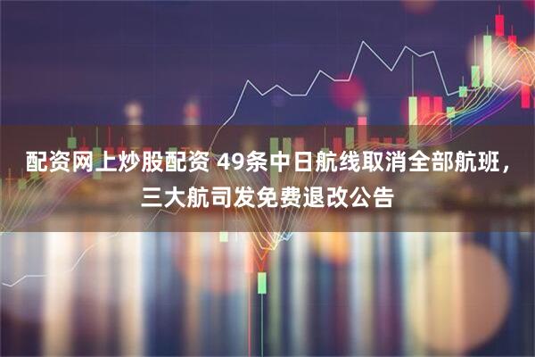 配资网上炒股配资 49条中日航线取消全部航班，三大航司发免费退改公告