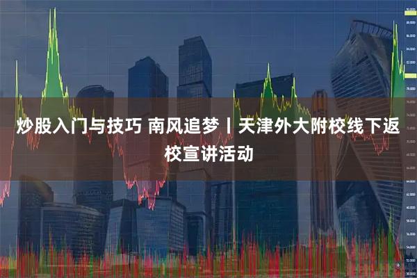 炒股入门与技巧 南风追梦丨天津外大附校线下返校宣讲活动