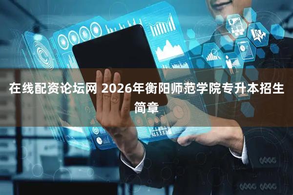 在线配资论坛网 2026年衡阳师范学院专升本招生简章