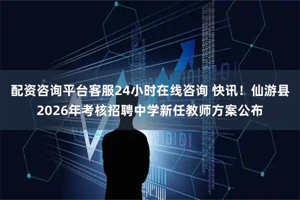 配资咨询平台客服24小时在线咨询 快讯！仙游县2026年考核招聘中学新任教师方案公布