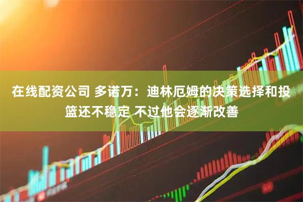 在线配资公司 多诺万：迪林厄姆的决策选择和投篮还不稳定 不过他会逐渐改善