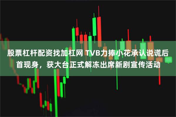 股票杠杆配资找加杠网 TVB力捧小花承认说谎后首现身，获大台正式解冻出席新剧宣传活动