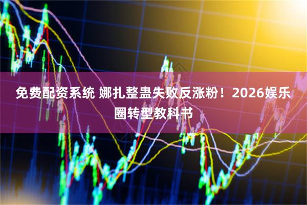 免费配资系统 娜扎整蛊失败反涨粉！2026娱乐圈转型教科书