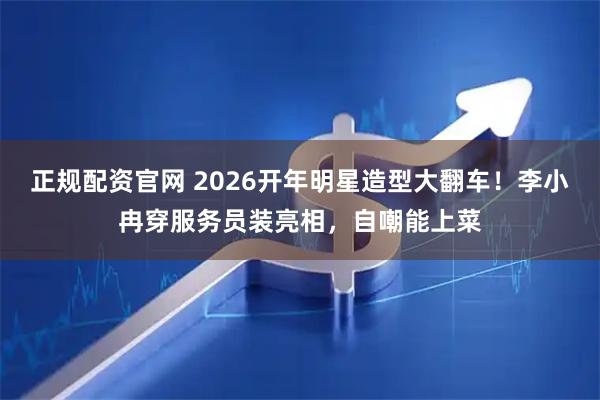 正规配资官网 2026开年明星造型大翻车！李小冉穿服务员装亮相，自嘲能上菜