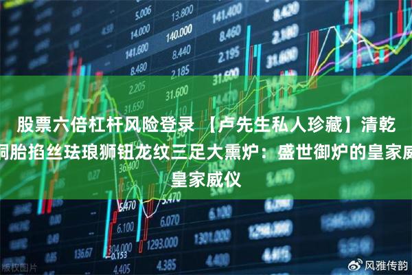 股票六倍杠杆风险登录 【卢先生私人珍藏】清乾隆铜胎掐丝珐琅狮钮龙纹三足大熏炉：盛世御炉的皇家威仪