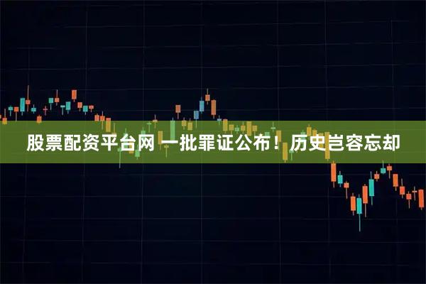 股票配资平台网 一批罪证公布！历史岂容忘却