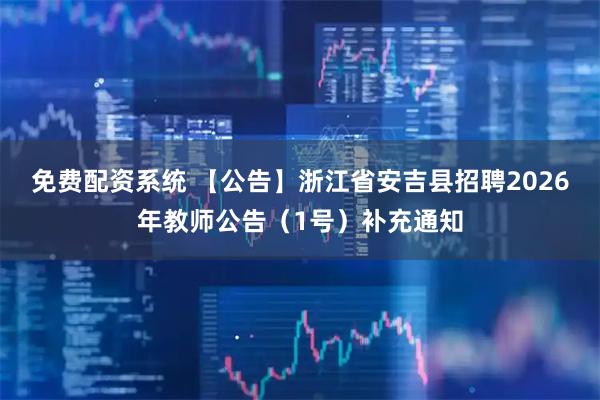 免费配资系统 【公告】浙江省安吉县招聘2026年教师公告（1号）补充通知