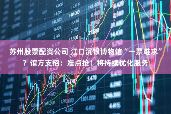 苏州股票配资公司 江口沉银博物馆“一票难求”？馆方支招：准点抢！将持续优化服务