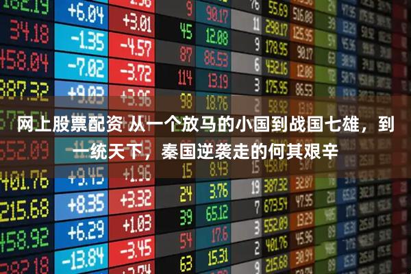 网上股票配资 从一个放马的小国到战国七雄，到一统天下，秦国逆袭走的何其艰辛