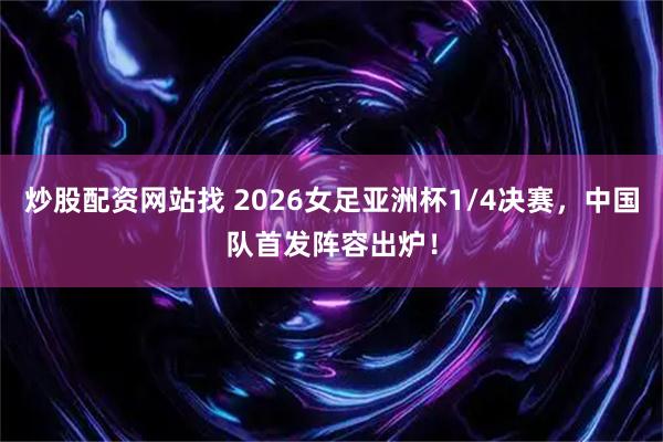 炒股配资网站找 2026女足亚洲杯1/4决赛，中国队首发阵容出炉！