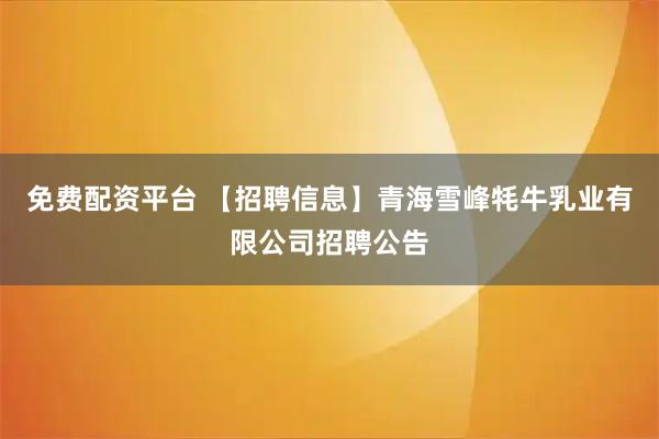 免费配资平台 【招聘信息】青海雪峰牦牛乳业有限公司招聘公告