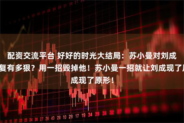 配资交流平台 好好的时光大结局：苏小曼对刘成的报复有多狠？用一招毁掉他！苏小曼一招就让刘成现了原形！