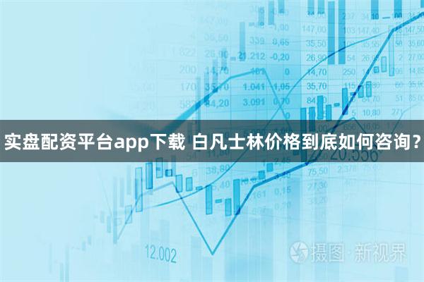 实盘配资平台app下载 白凡士林价格到底如何咨询？